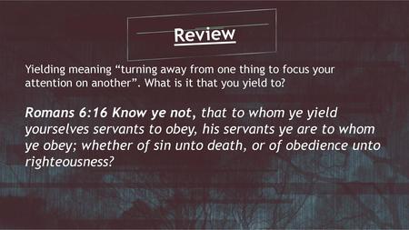 Review Yielding meaning “turning away from one thing to focus your attention on another”. What is it that you yield to? Romans 6:16 Know ye not, that to.