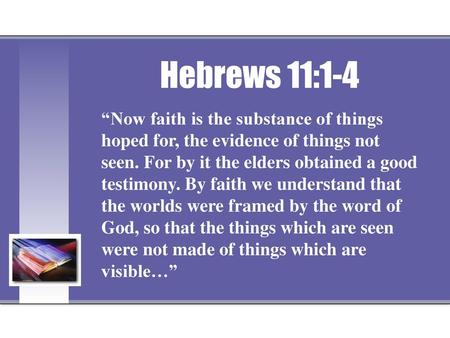 Hebrews 11:1-4 “Now faith is the substance of things hoped for, the evidence of things not seen. For by it the elders obtained a good testimony. By faith.