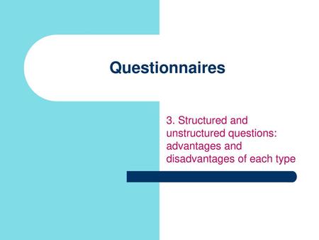 Questionnaires 3. Structured and unstructured questions: advantages and disadvantages of each type.