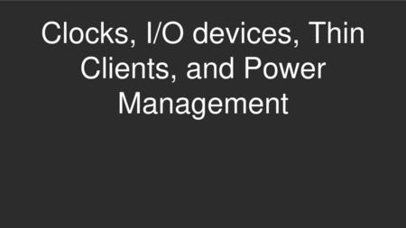 Clocks, I/O devices, Thin Clients, and Power Management