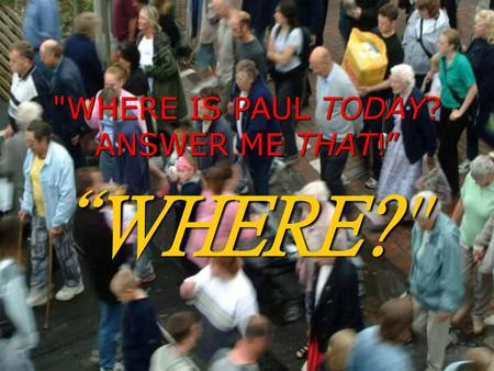 WHERE IS PAUL TODAY? ANSWER ME THAT!”