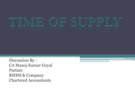 Time of Supply Discussion By : CA Manoj Kumar Goyal Partner