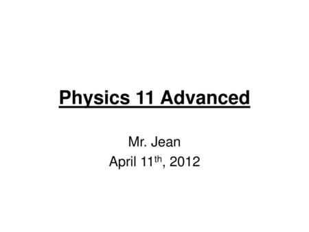 Physics 11 Advanced Mr. Jean April 11th, 2012.