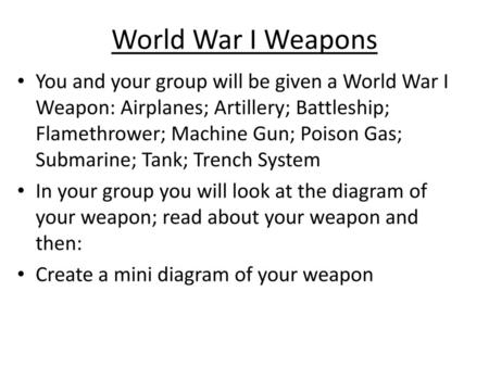 World War I Weapons You and your group will be given a World War I Weapon: Airplanes; Artillery; Battleship; Flamethrower; Machine Gun; Poison Gas; Submarine;