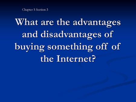 Chapter 5 Section 3 What are the advantages and disadvantages of buying something off of the Internet?