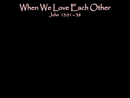 When We Love Each Other John 13:31 – 38.