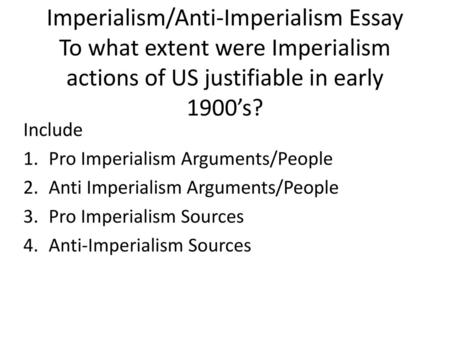 Imperialism/Anti-Imperialism Essay To what extent were Imperialism actions of US justifiable in early 1900’s? Include Pro Imperialism Arguments/People.