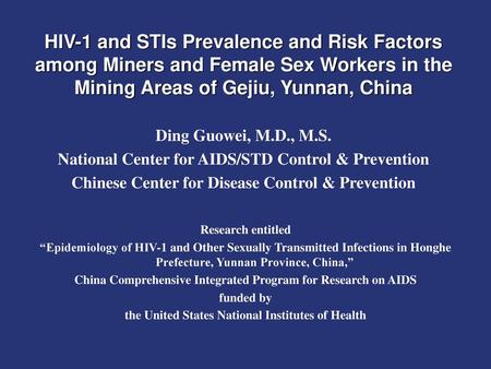 HIV-1 and STIs Prevalence and Risk Factors among Miners and Female Sex Workers in the Mining Areas of Gejiu, Yunnan, China Ding Guowei, M.D., M.S. National.