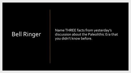 Bell Ringer Name THREE facts from yesterday’s discussion about the Paleolithic Era that you didn’t know before.