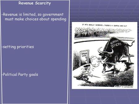 Revenue Scarcity -Revenue is limited, so government must make choices about spending -setting priorities -Political Party goals.