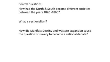 Central questions: How had the North & South become different societies between the years 1820 -1860? What is sectionalism? How did Manifest Destiny and.