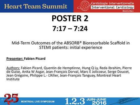 POSTER 2 7:17 – 7:24 Mid-Term Outcomes of the ABSORB® Bioresorbable Scaffold in STEMI patients: initial experience Presenter: Fabien Picard  Authors: