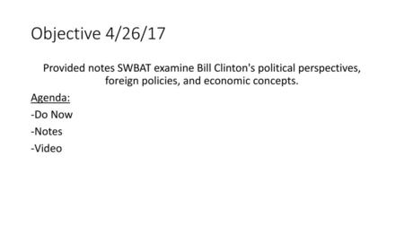 Objective 4/26/17 Provided notes SWBAT examine Bill Clinton's political perspectives, foreign policies, and economic concepts. Agenda: -Do Now -Notes -Video.