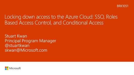 5/19/2018 6:29 PM BRK1051 Locking down access to the Azure Cloud: SSO, Roles Based Access Control, and Conditional Access Stuart Kwan Principal Program.