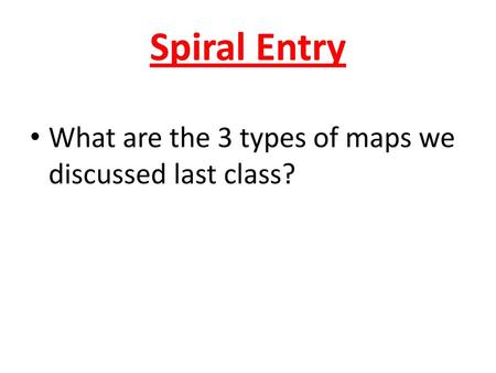 Spiral Entry What are the 3 types of maps we discussed last class?