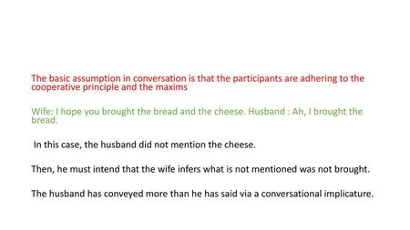 The basic assumption in conversation is that the participants are adhering to the cooperative principle and the maxims Wife: I hope you brought the bread.