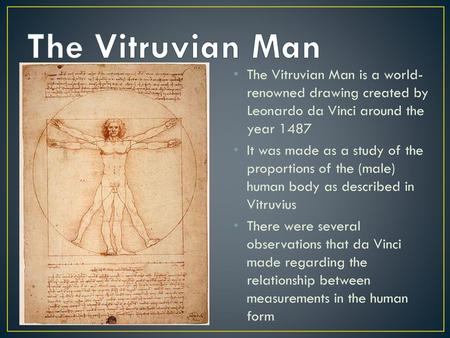 The Vitruvian Man The Vitruvian Man is a world-renowned drawing created by Leonardo da Vinci around the year 1487 It was made as a study of the proportions.