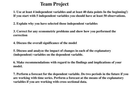 Team Project   1. Use at least 4 independent variables and at least 40 data points In the beginning!) If you start with 5 independent variables you should.