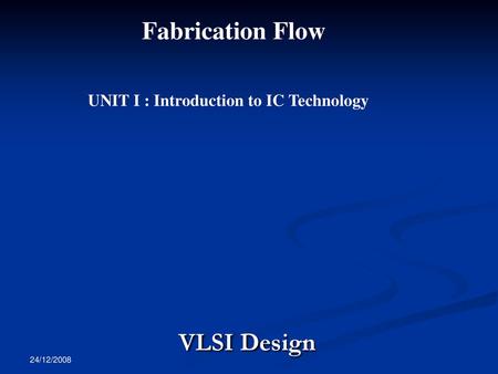 Fabrication Flow VLSI Design UNIT I : Introduction to IC Technology