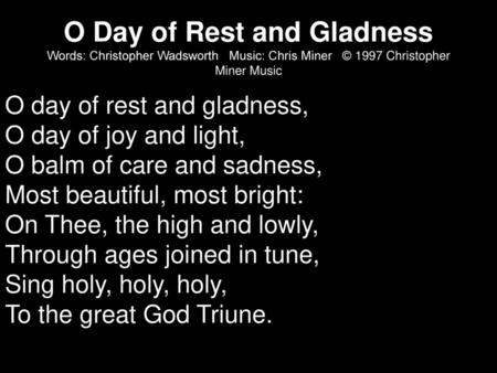 O Day of Rest and Gladness Words: Christopher Wadsworth Music: Chris Miner © 1997 Christopher Miner Music O day of rest and gladness, O day of joy.