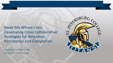 Meet Me Where I Am: Developing Cross Collaborative Strategies for Retention, Persistence and Completion Aimee Stubbs, Ed.S., St. Petersburg College Misty.