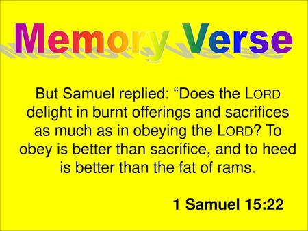 Memory Verse But Samuel replied: “Does the Lord delight in burnt offerings and sacrifices as much as in obeying the Lord? To obey is better than sacrifice,