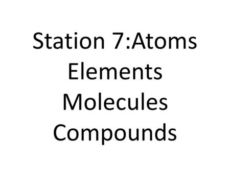 Station 7:Atoms Elements Molecules Compounds