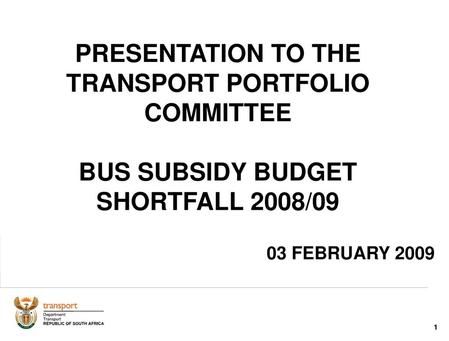 PRESENTATION TO THE TRANSPORT PORTFOLIO COMMITTEE BUS SUBSIDY BUDGET SHORTFALL 2008/09 03 FEBRUARY 2009 1.