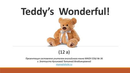 Teddy’s Wonderful! (12 a) Презентация составлена учителем английского языка МАОУ СОШ № 36 г. Златоуста Куликовой Татьяной Владимировной myenglishsite.ru.