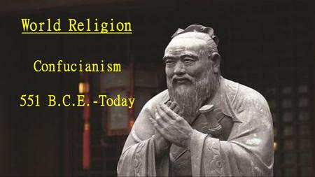 World Religion Confucianism 551 B.C.E.-Today.