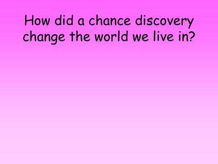 How did a chance discovery change the world we live in?