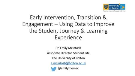 Early Intervention, Transition & Engagement – Using Data to Improve the Student Journey & Learning Experience Dr. Emily McIntosh Associate Director, Student.