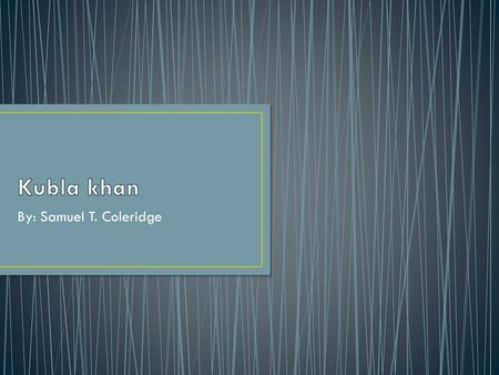 Kubla khan By: Samuel T. Coleridge.