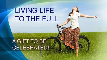 LIVING LIFE TO THE FULL A GIFT TO BE CELEBRATED!.