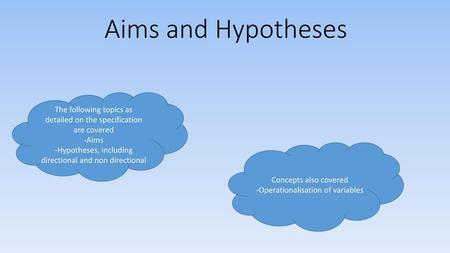 Aims and Hypotheses The following topics as detailed on the specification are covered -Aims -Hypotheses, including directional and non directional Concepts.