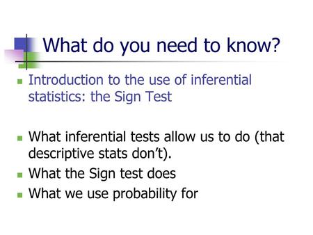 What do you need to know? Introduction to the use of inferential statistics: the Sign Test What inferential tests allow us to do (that descriptive stats.