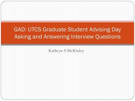 GAD: UTCS Graduate Student Advising Day Asking and Answering Interview Questions Kathryn S McKinley.