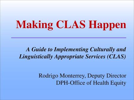 Making CLAS Happen A Guide to Implementing Culturally and Linguistically Appropriate Services (CLAS) Hello, thank you for coming! Introduce myself Rodrigo.