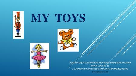 My toys Презентация составлена учителем английского языка МАОУ СОШ № 36 г. Златоуста Куликовой Татьяной Владимировной myenglishsite.ru.