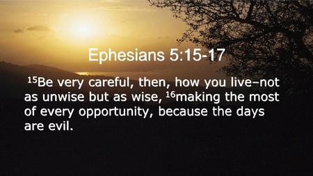 Ephesians 5:15-17 15Be very careful, then, how you live–not as unwise but as wise, 16making the most of every opportunity, because the days are evil.