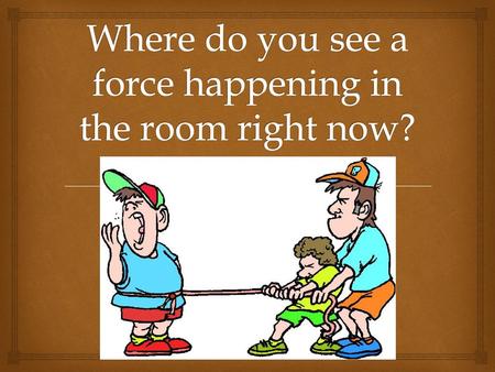 Where do you see a force happening in the room right now?