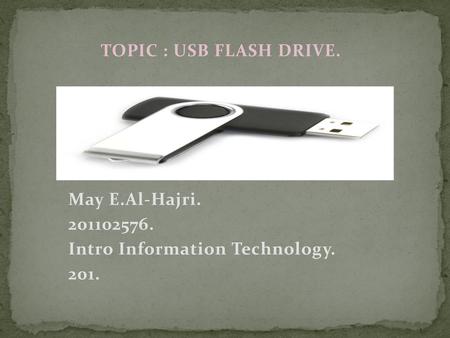 TOPIC : USB FLASH DRIVE. May E.Al-Hajri.  Intro Information Technology.