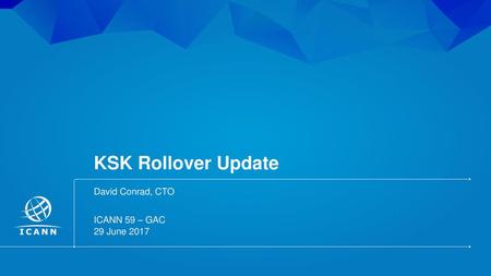 KSK Rollover Update David Conrad, CTO ICANN 59 – GAC 29 June 2017.