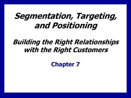 Segmentation, Targeting, and Positioning Building the Right Relationships with the Right Customers Chapter 7.