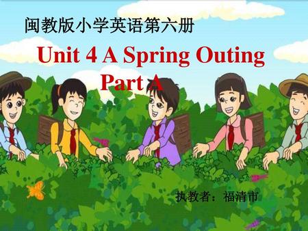 闽教版小学英语第六册 Unit 4 A Spring Outing Part A 执教者：福清市.