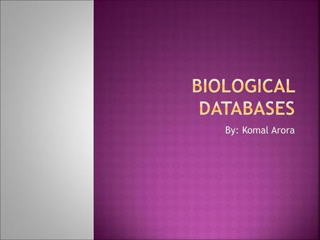 Biological Databases By: Komal Arora.