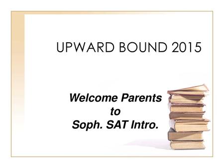 UPWARD BOUND 2015 Welcome Parents to Soph. SAT Intro.