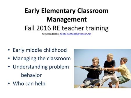 Early Elementary Classroom Management Fall 2016 RE teacher training Kelly Henderson, hendersonhagen@verizon.net Early middle childhood Managing the classroom.