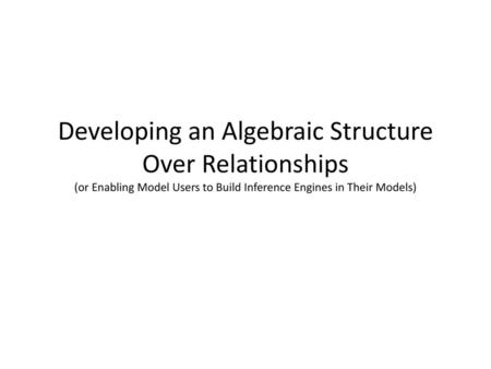 Developing an Algebraic Structure Over Relationships (or Enabling Model Users to Build Inference Engines in Their Models)