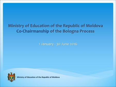 Ministry of Education of the Republic of Moldova Co-Chairmanship of the Bologna Process 1 January - 30 June 2016 Ministry of Education of the Republic.